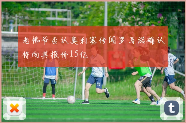 老佛爷否认奥利塞传闻罗马诺确认将向其报价15亿