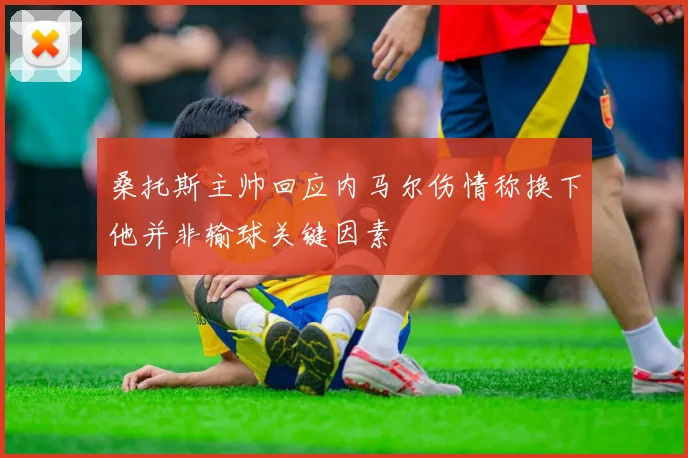 桑托斯主帅回应内马尔伤情称换下他并非输球关键因素