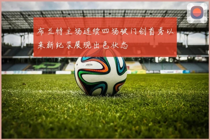 布兰特主场连续四场破门创首秀以来新纪录展现出色状态