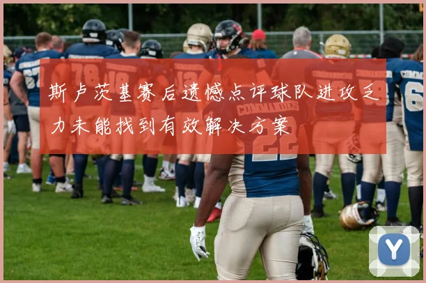 斯卢茨基赛后遗憾点评球队进攻乏力未能找到有效解决方案