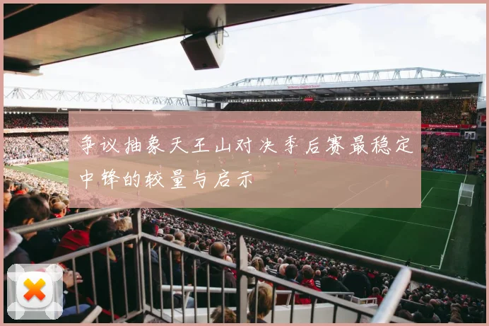 争议抽象天王山对决季后赛最稳定中锋的较量与启示