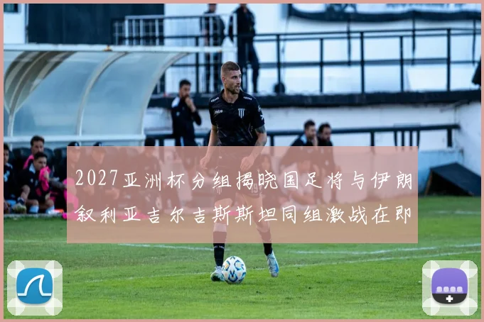2027亚洲杯分组揭晓国足将与伊朗叙利亚吉尔吉斯斯坦同组激战在即