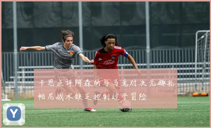 卡恩点评阿森纳与马竞对决无趣孔帕尼战术缺乏控制过于冒险
