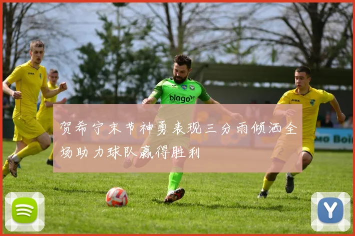 贺希宁末节神勇表现三分雨倾洒全场助力球队赢得胜利