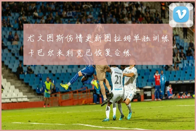 尤文图斯伤情更新图拉姆单独训练卡巴尔米利克已恢复合练