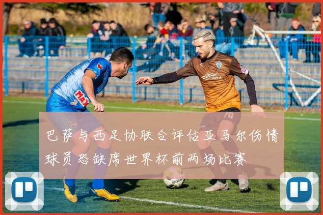 巴萨与西足协联合评估亚马尔伤情球员恐缺席世界杯前两场比赛