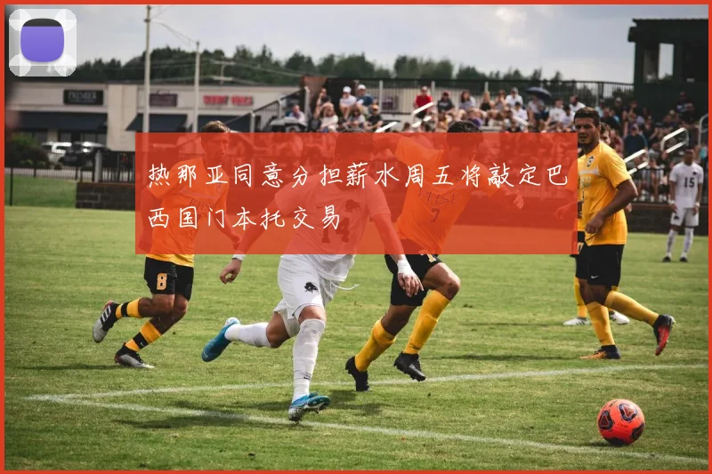 热那亚同意分担薪水周五将敲定巴西国门本托交易