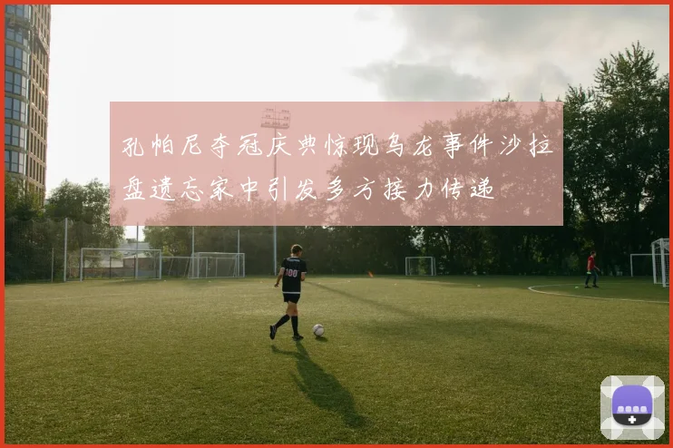 孔帕尼夺冠庆典惊现乌龙事件沙拉盘遗忘家中引发多方接力传递