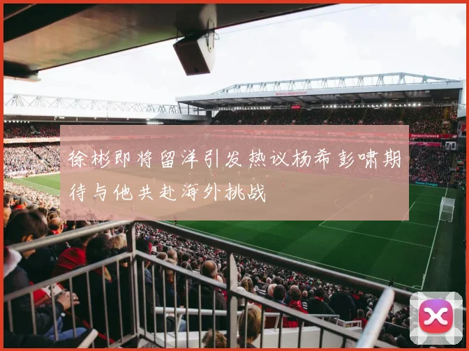 徐彬即将留洋引发热议杨希彭啸期待与他共赴海外挑战